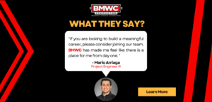 BMWC logo with speech bubble and contents stating "If you are looking to build a meaningful career, please consider joining our team. BMWC has made me feel like there is a place for me from day one." Mario Arriage Project Engineer III